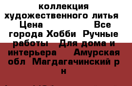 коллекция художественного литья › Цена ­ 1 200 000 - Все города Хобби. Ручные работы » Для дома и интерьера   . Амурская обл.,Магдагачинский р-н